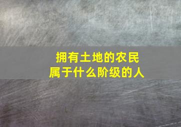 拥有土地的农民属于什么阶级的人