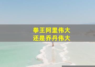 拳王阿里伟大还是乔丹伟大