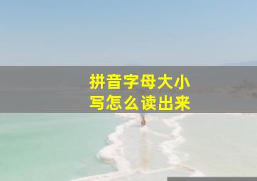 拼音字母大小写怎么读出来