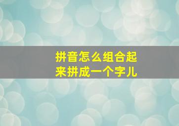 拼音怎么组合起来拼成一个字儿