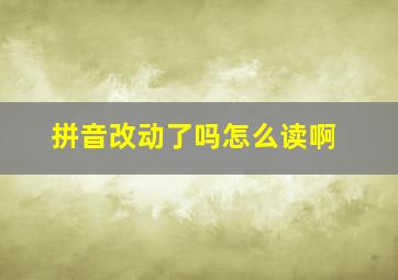 拼音改动了吗怎么读啊