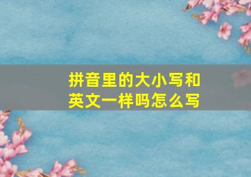 拼音里的大小写和英文一样吗怎么写