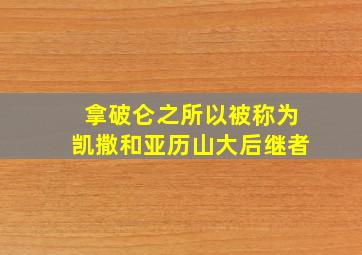 拿破仑之所以被称为凯撒和亚历山大后继者