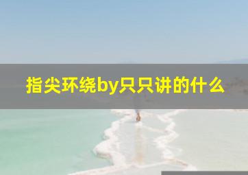 指尖环绕by只只讲的什么