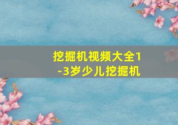 挖掘机视频大全1-3岁少儿挖掘机