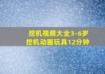 挖机视频大全3-6岁挖机动画玩具12分钟