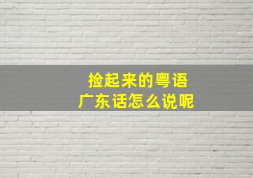 捡起来的粤语广东话怎么说呢