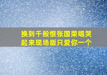 换到千般恨张国荣唱哭起来现场版只爱你一个