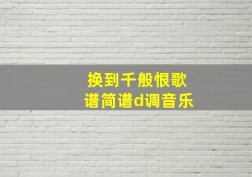 换到千般恨歌谱简谱d调音乐