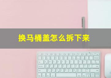 换马桶盖怎么拆下来