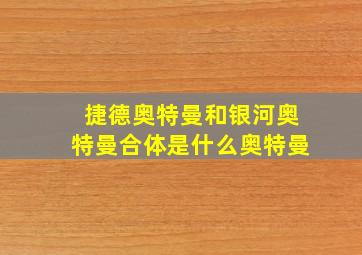 捷德奥特曼和银河奥特曼合体是什么奥特曼