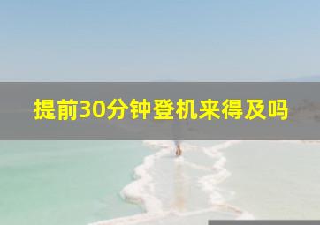 提前30分钟登机来得及吗