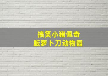 搞笑小猪佩奇版萝卜刀动物园