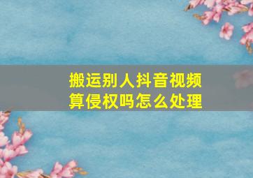 搬运别人抖音视频算侵权吗怎么处理