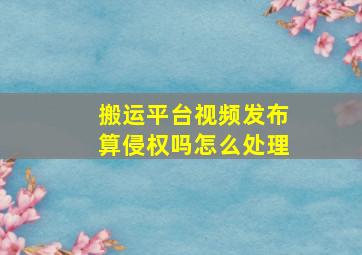 搬运平台视频发布算侵权吗怎么处理