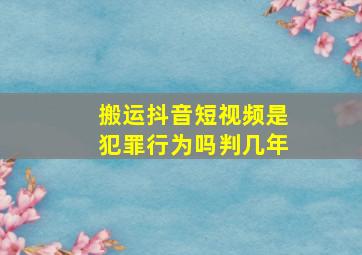 搬运抖音短视频是犯罪行为吗判几年