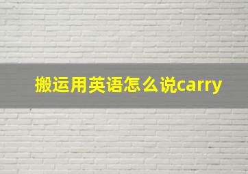 搬运用英语怎么说carry