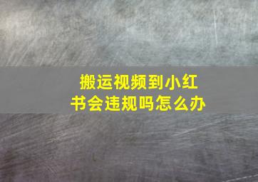 搬运视频到小红书会违规吗怎么办