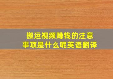 搬运视频赚钱的注意事项是什么呢英语翻译