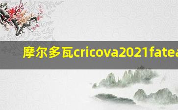 摩尔多瓦cricova2021fateasa