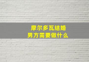 摩尔多瓦结婚男方需要做什么