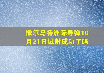 撒尔马特洲际导弹10月21日试射成功了吗