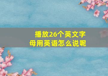 播放26个英文字母用英语怎么说呢