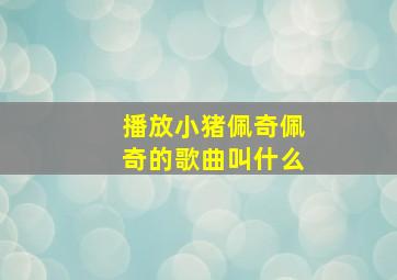 播放小猪佩奇佩奇的歌曲叫什么