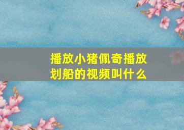 播放小猪佩奇播放划船的视频叫什么