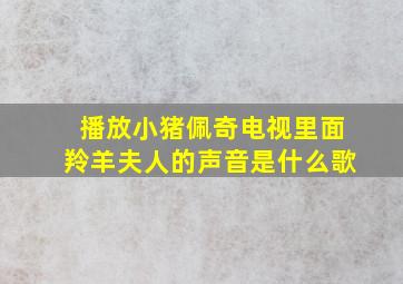 播放小猪佩奇电视里面羚羊夫人的声音是什么歌