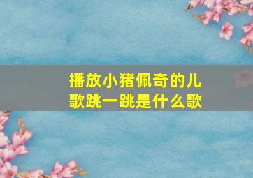 播放小猪佩奇的儿歌跳一跳是什么歌