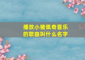 播放小猪佩奇音乐的歌曲叫什么名字