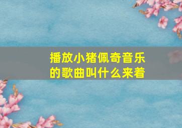 播放小猪佩奇音乐的歌曲叫什么来着