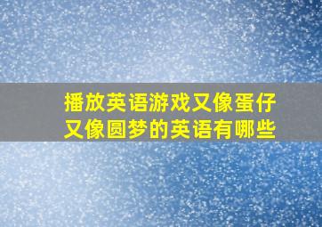 播放英语游戏又像蛋仔又像圆梦的英语有哪些