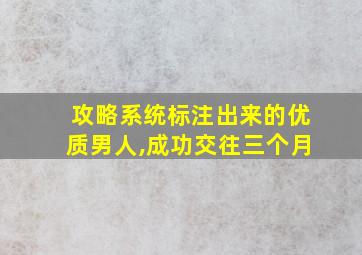 攻略系统标注出来的优质男人,成功交往三个月