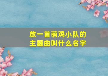 放一首萌鸡小队的主题曲叫什么名字