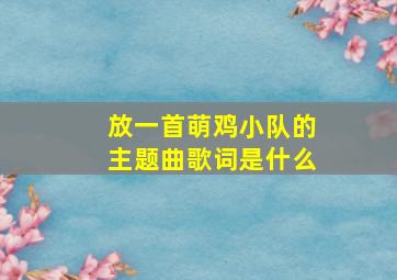 放一首萌鸡小队的主题曲歌词是什么