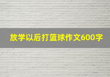 放学以后打篮球作文600字