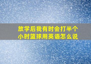 放学后我有时会打半个小时篮球用英语怎么说