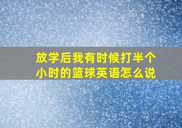 放学后我有时候打半个小时的篮球英语怎么说