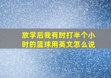 放学后我有时打半个小时的篮球用英文怎么说