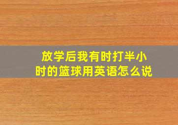 放学后我有时打半小时的篮球用英语怎么说