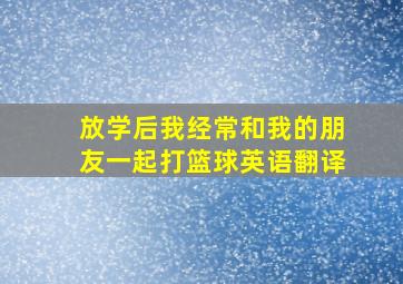 放学后我经常和我的朋友一起打篮球英语翻译