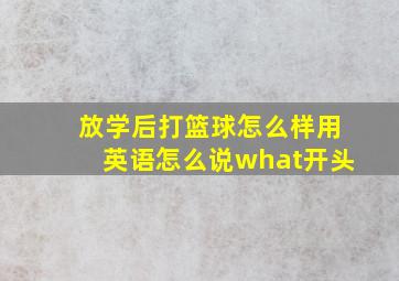 放学后打篮球怎么样用英语怎么说what开头