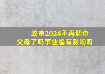 政审2024不再调查父母了吗事业编有影响吗