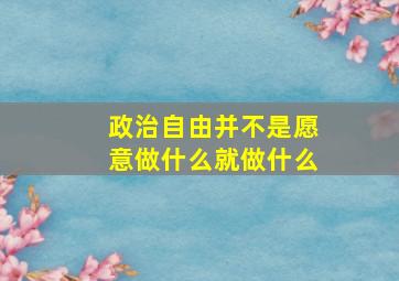 政治自由并不是愿意做什么就做什么