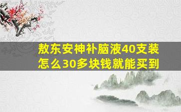 敖东安神补脑液40支装怎么30多块钱就能买到