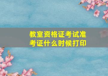 教室资格证考试准考证什么时候打印