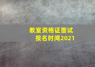 教室资格证面试报名时间2021