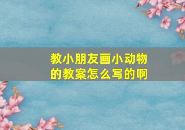 教小朋友画小动物的教案怎么写的啊